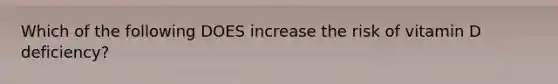 Which of the following DOES increase the risk of vitamin D deficiency?