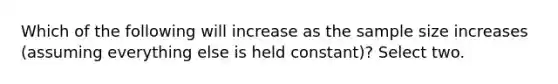 Which of the following will increase as the sample size increases (assuming everything else is held constant)? Select two.