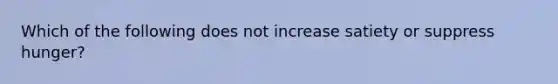 Which of the following does not increase satiety or suppress hunger?