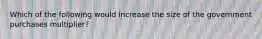 Which of the following would increase the size of the government purchases multiplier?