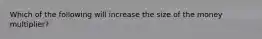 Which of the following will increase the size of the money multiplier?