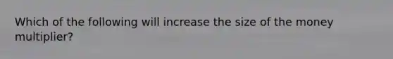 Which of the following will increase the size of the money multiplier?