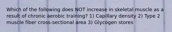 Which of the following does NOT increase in skeletal muscle as a result of chronic aerobic training? 1) Capillary density 2) Type 2 muscle fiber cross-sectional area 3) Glycogen stores