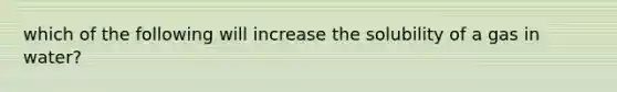 which of the following will increase the solubility of a gas in water?