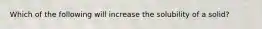 Which of the following will increase the solubility of a solid?