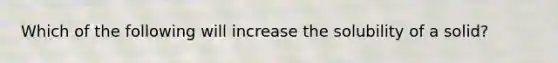 Which of the following will increase the solubility of a solid?