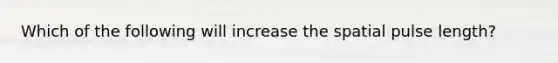 Which of the following will increase the spatial pulse length?