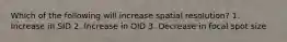 Which of the following will increase spatial resolution? 1. Increase in SID 2. Increase in OID 3. Decrease in focal spot size
