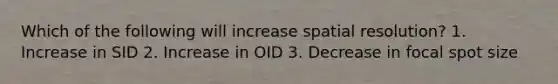 Which of the following will increase spatial resolution? 1. Increase in SID 2. Increase in OID 3. Decrease in focal spot size