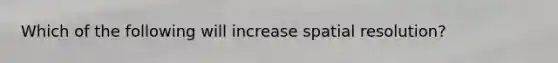 Which of the following will increase spatial resolution?