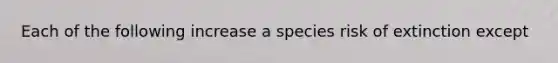 Each of the following increase a species risk of extinction except