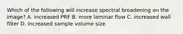 Which of the following will increase spectral broadening on the image? A. increased PRF B. more laminar flow C. increased wall filter D. increased sample volume size
