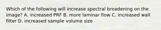 Which of the following will increase spectral broadening on the image? A. increased PRF B. more laminar flow C. increased wall filter D. increased sample volume size