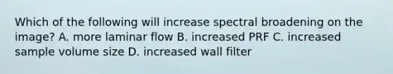 Which of the following will increase spectral broadening on the image? A. more laminar flow B. increased PRF C. increased sample volume size D. increased wall filter