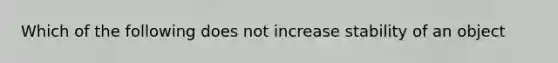 Which of the following does not increase stability of an object