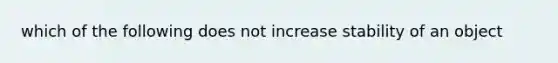 which of the following does not increase stability of an object