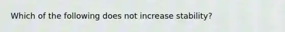 Which of the following does not increase stability?