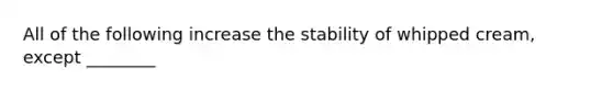 All of the following increase the stability of whipped cream, except ________