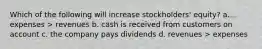 Which of the following will increase stockholders' equity? a. expenses > revenues b. cash is received from customers on account c. the company pays dividends d. revenues > expenses