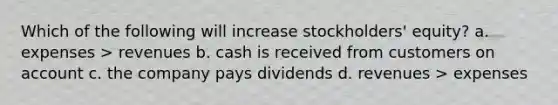 Which of the following will increase stockholders' equity? a. expenses > revenues b. cash is received from customers on account c. the company pays dividends d. revenues > expenses