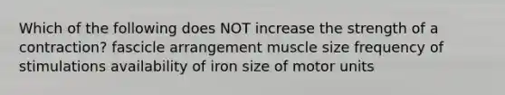 Which of the following does NOT increase the strength of a contraction? fascicle arrangement muscle size frequency of stimulations availability of iron size of motor units