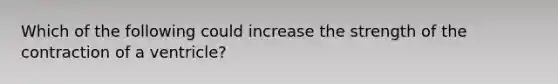 Which of the following could increase the strength of the contraction of a ventricle?