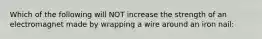 Which of the following will NOT increase the strength of an electromagnet made by wrapping a wire around an iron nail: