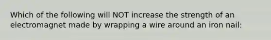 Which of the following will NOT increase the strength of an electromagnet made by wrapping a wire around an iron nail: