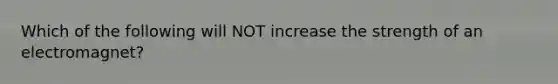 Which of the following will NOT increase the strength of an electromagnet?