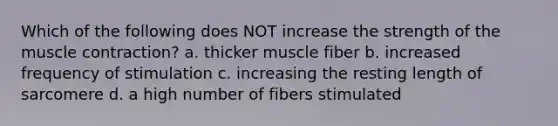 Which of the following does NOT increase the strength of the muscle contraction? a. thicker muscle fiber b. increased frequency of stimulation c. increasing the resting length of sarcomere d. a high number of fibers stimulated