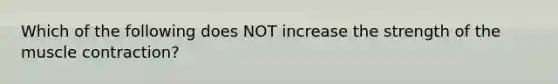 Which of the following does NOT increase the strength of the muscle contraction?