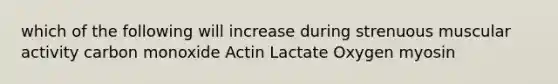 which of the following will increase during strenuous muscular activity carbon monoxide Actin Lactate Oxygen myosin