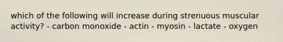 which of the following will increase during strenuous muscular activity? - carbon monoxide - actin - myosin - lactate - oxygen