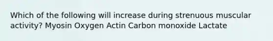 Which of the following will increase during strenuous muscular activity? Myosin Oxygen Actin Carbon monoxide Lactate