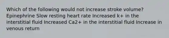 Which of the following would not increase stroke volume? Epinephrine Slow resting heart rate Increased k+ in the interstitial fluid Increased Ca2+ in the interstitial fluid Increase in venous return