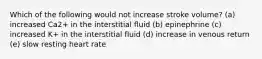 Which of the following would not increase stroke volume? (a) increased Ca2+ in the interstitial fluid (b) epinephrine (c) increased K+ in the interstitial fluid (d) increase in venous return (e) slow resting heart rate