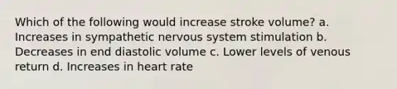 Which of the following would increase stroke volume? a. Increases in sympathetic nervous system stimulation b. Decreases in end diastolic volume c. Lower levels of venous return d. Increases in heart rate