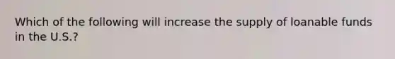 Which of the following will increase the supply of loanable funds in the U.S.?