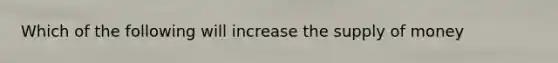 Which of the following will increase the <a href='https://www.questionai.com/knowledge/kUIOOoB75i-supply-of-money' class='anchor-knowledge'>supply of money</a>