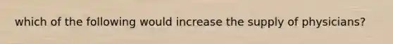 which of the following would increase the supply of physicians?