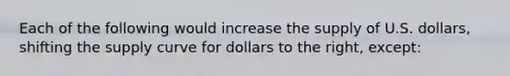 Each of the following would increase the supply of U.S. dollars, shifting the supply curve for dollars to the right, except: