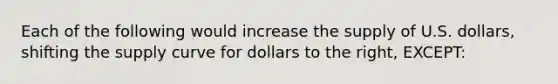 Each of the following would increase the supply of U.S. dollars, shifting the supply curve for dollars to the right, EXCEPT: