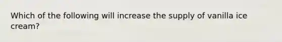 Which of the following will increase the supply of vanilla ice cream?