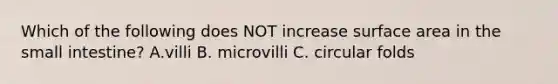 Which of the following does NOT increase surface area in the small intestine? A.villi B. microvilli C. circular folds