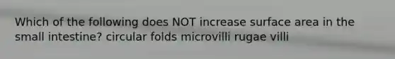 Which of the following does NOT increase surface area in the small intestine? circular folds microvilli rugae villi