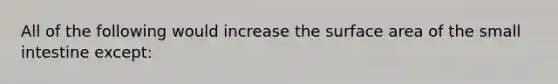 All of the following would increase the surface area of the small intestine except: