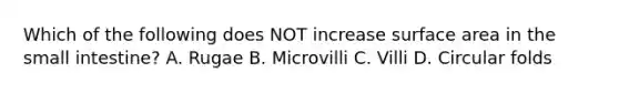 Which of the following does NOT increase surface area in <a href='https://www.questionai.com/knowledge/kt623fh5xn-the-small-intestine' class='anchor-knowledge'>the small intestine</a>? A. Rugae B. Microvilli C. Villi D. Circular folds