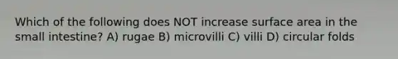Which of the following does NOT increase <a href='https://www.questionai.com/knowledge/kEtsSAPENL-surface-area' class='anchor-knowledge'>surface area</a> in <a href='https://www.questionai.com/knowledge/kt623fh5xn-the-small-intestine' class='anchor-knowledge'>the small intestine</a>? A) rugae B) microvilli C) villi D) circular folds