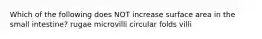 Which of the following does NOT increase surface area in the small intestine? rugae microvilli circular folds villi