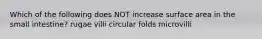 Which of the following does NOT increase surface area in the small intestine? rugae villi circular folds microvilli